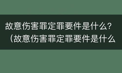 故意伤害罪定罪要件是什么？（故意伤害罪定罪要件是什么意思）