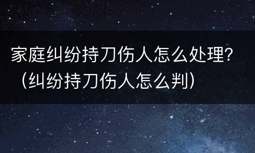 家庭纠纷持刀伤人怎么处理？（纠纷持刀伤人怎么判）