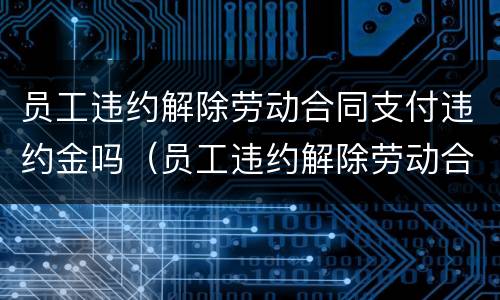 员工违约解除劳动合同支付违约金吗（员工违约解除劳动合同支付违约金吗怎么办）