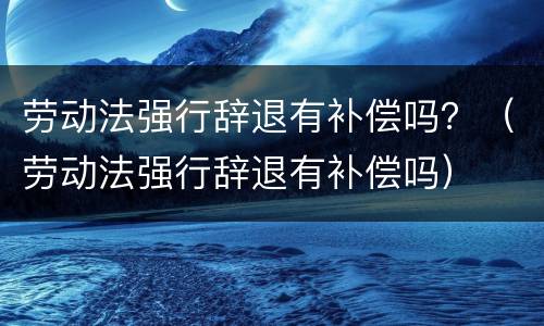 劳动法强行辞退有补偿吗？（劳动法强行辞退有补偿吗）