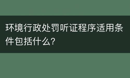 环境行政处罚听证程序适用条件包括什么？