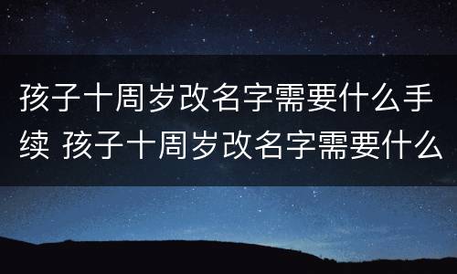 孩子十周岁改名字需要什么手续 孩子十周岁改名字需要什么手续和证件