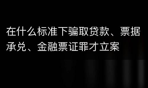 在什么标准下骗取贷款、票据承兑、金融票证罪才立案