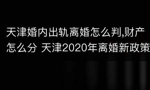 天津婚内出轨离婚怎么判,财产怎么分 天津2020年离婚新政策