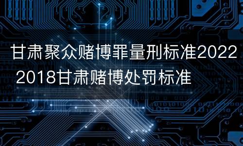 甘肃聚众赌博罪量刑标准2022 2018甘肃赌博处罚标准