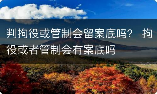 判拘役或管制会留案底吗？ 拘役或者管制会有案底吗