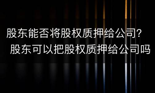 股东能否将股权质押给公司？ 股东可以把股权质押给公司吗