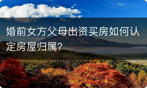 婚前女方父母出资买房如何认定房屋归属？