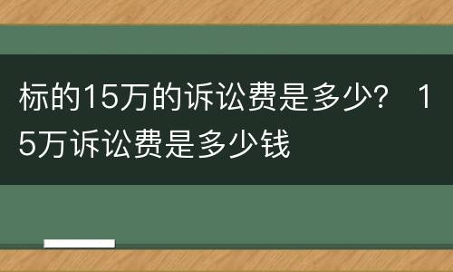 标的15万的诉讼费是多少？ 15万诉讼费是多少钱