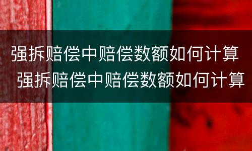 强拆赔偿中赔偿数额如何计算 强拆赔偿中赔偿数额如何计算的