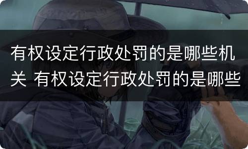 有权设定行政处罚的是哪些机关 有权设定行政处罚的是哪些机关