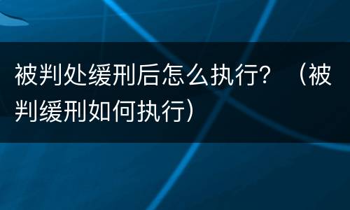 被判处缓刑后怎么执行？（被判缓刑如何执行）