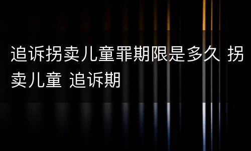 追诉拐卖儿童罪期限是多久 拐卖儿童 追诉期