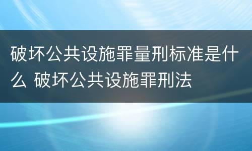 破坏公共设施罪量刑标准是什么 破坏公共设施罪刑法