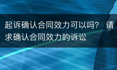 起诉确认合同效力可以吗？ 请求确认合同效力的诉讼