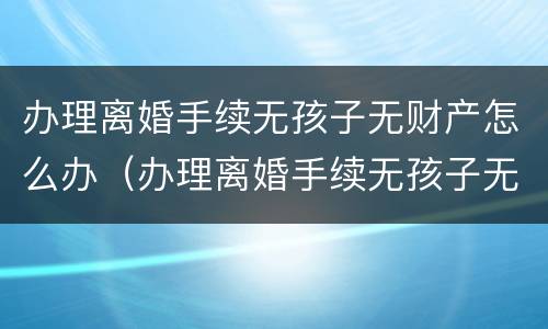 办理离婚手续无孩子无财产怎么办（办理离婚手续无孩子无财产怎么办理）