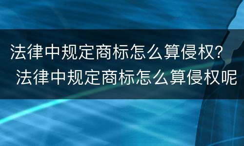 法律中规定商标怎么算侵权？ 法律中规定商标怎么算侵权呢