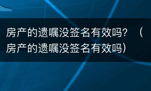 房产的遗嘱没签名有效吗？（房产的遗嘱没签名有效吗）