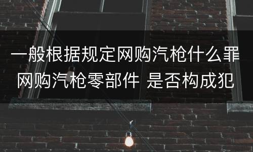 一般根据规定网购汽枪什么罪 网购汽枪零部件 是否构成犯罪