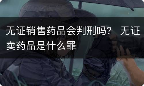 无证销售药品会判刑吗？ 无证卖药品是什么罪