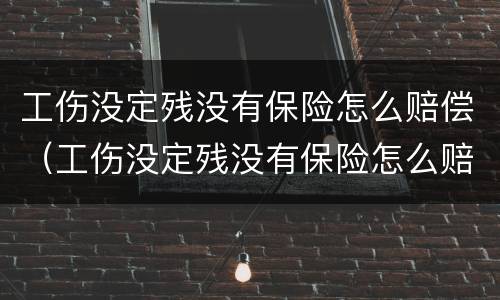 工伤没定残没有保险怎么赔偿（工伤没定残没有保险怎么赔偿的）