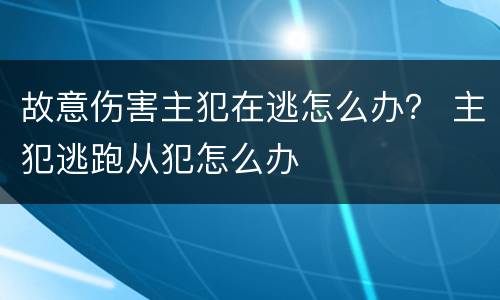 故意伤害主犯在逃怎么办？ 主犯逃跑从犯怎么办