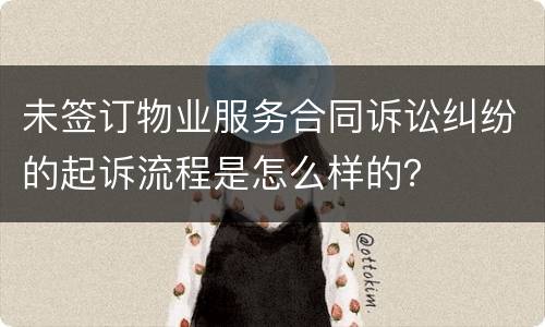 未签订物业服务合同诉讼纠纷的起诉流程是怎么样的？