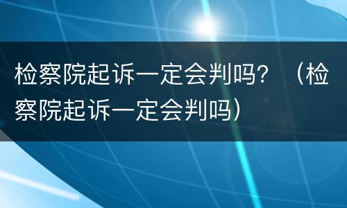 检察院起诉一定会判吗？（检察院起诉一定会判吗）