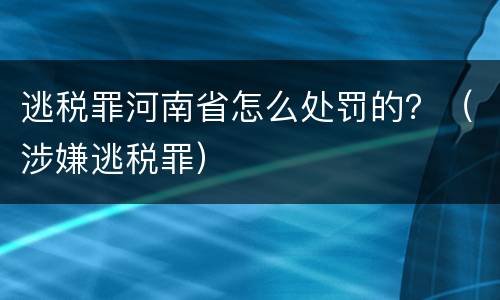 逃税罪河南省怎么处罚的？（涉嫌逃税罪）