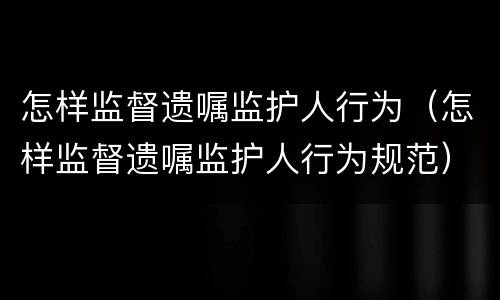 怎样监督遗嘱监护人行为（怎样监督遗嘱监护人行为规范）