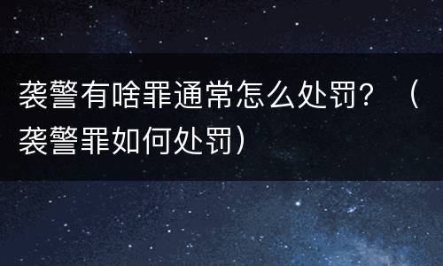 袭警有啥罪通常怎么处罚？（袭警罪如何处罚）