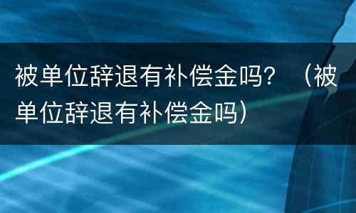 被单位辞退有补偿金吗？（被单位辞退有补偿金吗）