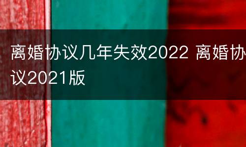 离婚协议几年失效2022 离婚协议2021版