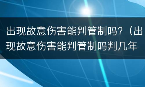 出现故意伤害能判管制吗?（出现故意伤害能判管制吗判几年）