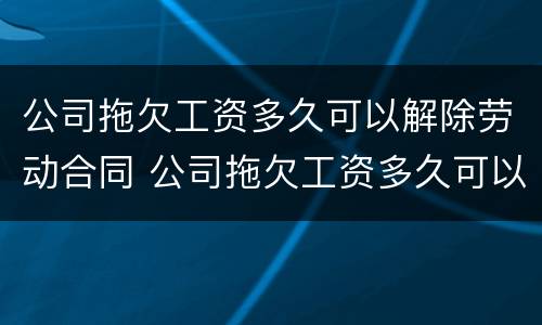 公司拖欠工资多久可以解除劳动合同 公司拖欠工资多久可以要求赔偿