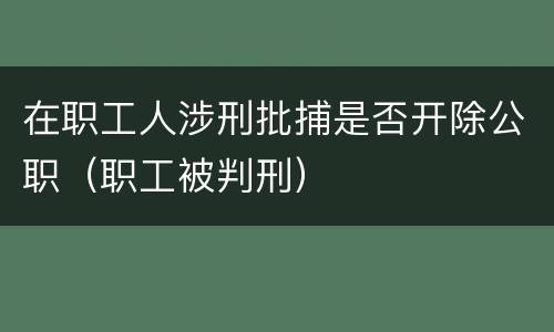 在职工人涉刑批捕是否开除公职（职工被判刑）