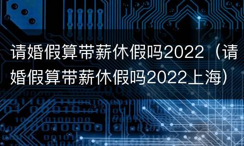 请婚假算带薪休假吗2022（请婚假算带薪休假吗2022上海）