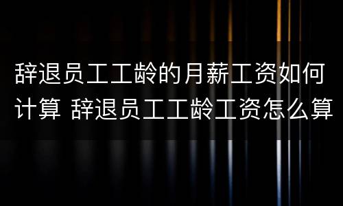 辞退员工工龄的月薪工资如何计算 辞退员工工龄工资怎么算