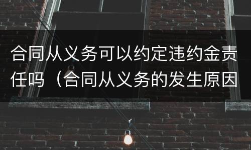 合同从义务可以约定违约金责任吗（合同从义务的发生原因不包括）