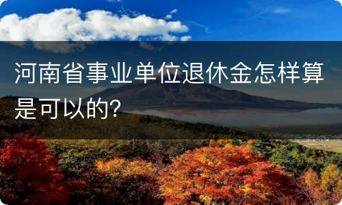 河南省事业单位退休金怎样算是可以的？