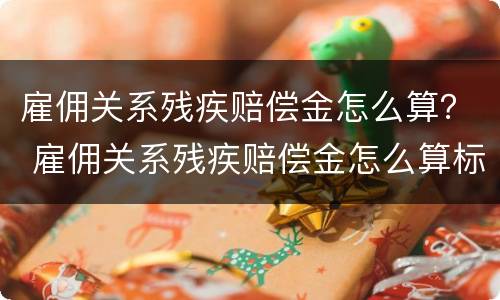 雇佣关系残疾赔偿金怎么算？ 雇佣关系残疾赔偿金怎么算标准