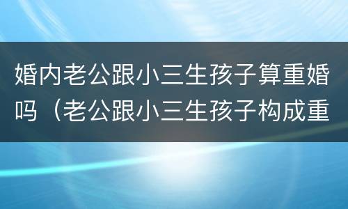 婚内老公跟小三生孩子算重婚吗（老公跟小三生孩子构成重婚罪）