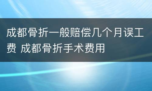 成都骨折一般赔偿几个月误工费 成都骨折手术费用