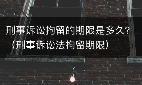 刑事诉讼拘留的期限是多久？（刑事诉讼法拘留期限）