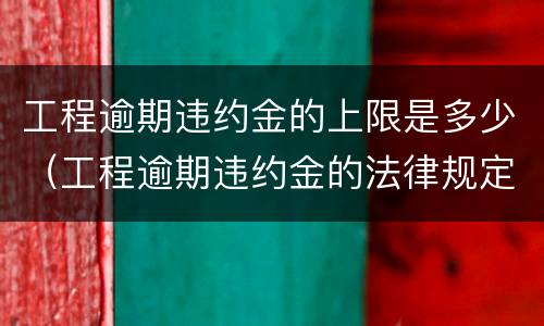 工程逾期违约金的上限是多少（工程逾期违约金的法律规定上限）