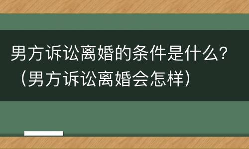 男方诉讼离婚的条件是什么？（男方诉讼离婚会怎样）