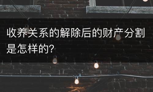 收养关系的解除后的财产分割是怎样的？