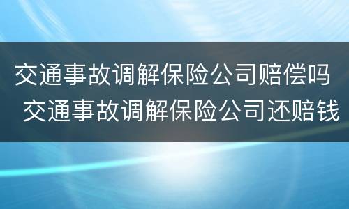 交通事故调解保险公司赔偿吗 交通事故调解保险公司还赔钱吗