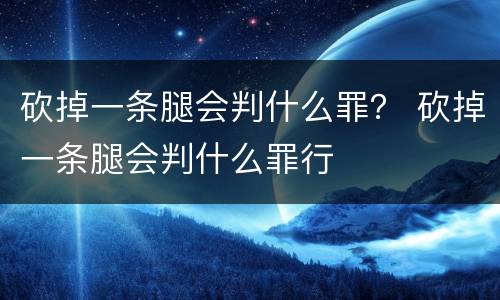 砍掉一条腿会判什么罪？ 砍掉一条腿会判什么罪行