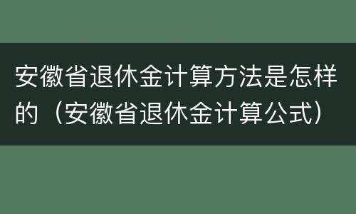 安徽省退休金计算方法是怎样的（安徽省退休金计算公式）